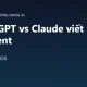 ChatGPT vs Claude viết content: AI nào viết hay hơn? (So sánh 2026)